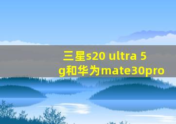 三星s20 ultra 5g和华为mate30pro